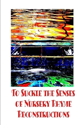 To Suckle the Senses of Nursery Rhyme Reconstructions by Cowles, R. K.