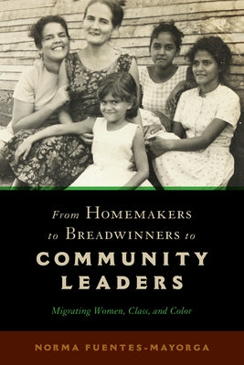 From Homemakers to Breadwinners to Community Leaders: Migrating Women, Class, and Color by Fuentes-Mayorga, Norma
