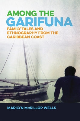 Among the Garifuna: Family Tales and Ethnography from the Caribbean Coast by Wells, Marilyn McKillop