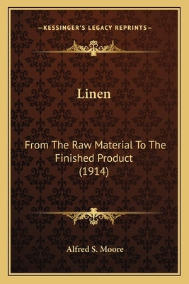 Linen: From The Raw Material To The Finished Product (1914) by Moore, Alfred S.