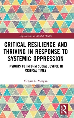 Critical Resilience and Thriving in Response to Systemic Oppression: Insights to Inform Social Justice in Critical Times by Morgan, Melissa L.