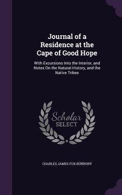 Journal of a Residence at the Cape of Good Hope: With Excursions Into the Interior, and Notes On the Natural History, and the Native Tribes by Bunbury, Charles James Fox