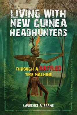 Living With New Guinea Headhunters Through A rattled Time Machine by A. Frame, Laurence
