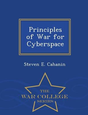 Principles of War for Cyberspace - War College Series by Cahanin, Steven E.