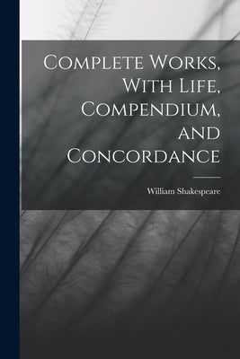 Complete Works, With Life, Compendium, and Concordance by Shakespeare, William