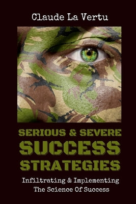 Serious & Severe Success Strategies: Infiltrating & Implementing The Science of Success by La Vertu, Claude