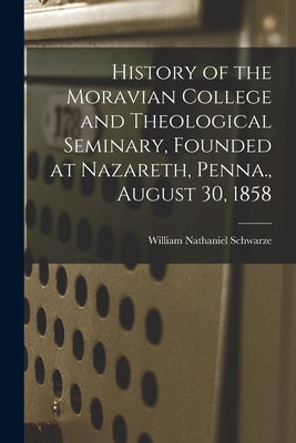 History of the Moravian College and Theological Seminary, Founded at Nazareth, Penna., August 30, 1858 by Schwarze, William Nathaniel