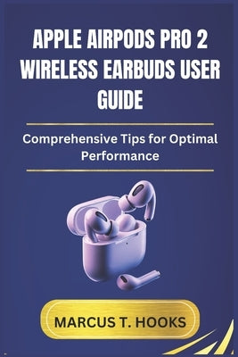 Apple Airpods Pro 2 Wireless Earbuds User Guide: Comprehensive Tips for Optimal Performance by Hooks, Marcus T.