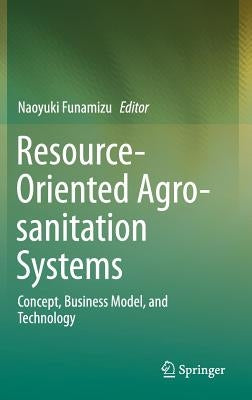 Resource-Oriented Agro-Sanitation Systems: Concept, Business Model, and Technology by Funamizu, Naoyuki