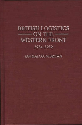 British Logistics on the Western Front: 1914-1919 by Brown, Ian M.