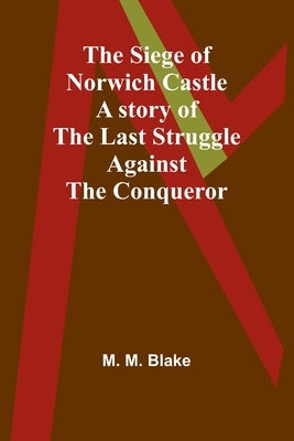 The Siege of Norwich Castle: A story of the last struggle against the Conqueror by Blake, M.