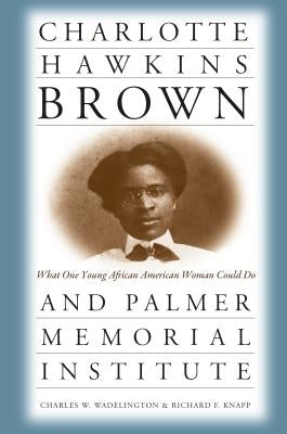 Charlotte Hawkins Brown and Palmer Memorial Institute: What One Young African American Woman Could Do by Wadelington, Charles W.