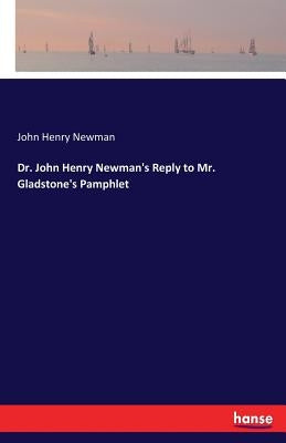 Dr. John Henry Newman's Reply to Mr. Gladstone's Pamphlet by Newman, John Henry