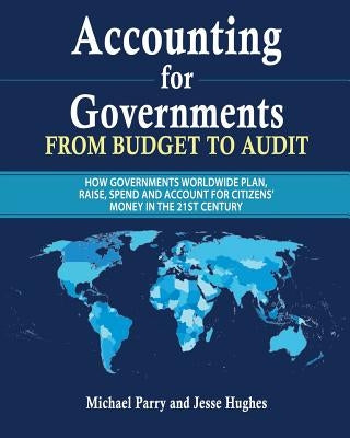 Accounting for Governments: From Budget to Audit: How Governments Plan, Raise, Spend and Then Account for Their Use of Citizens' Money in the 21st by Hughes, Jesse
