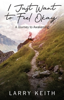 I Just Want to Feel Okay: A Journey to Awakening by Keith, Larry