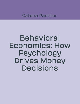 Behavioral Economics: How Psychology Drives Money Decisions by Panther, Catena