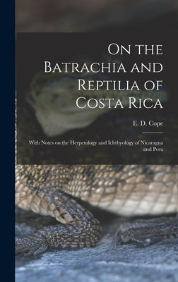On the Batrachia and Reptilia of Costa Rica: With Notes on the Herpetology and Ichthyology of Nicaragua and Peru by Cope, E. D. (Edward Drinker) 1840-1897