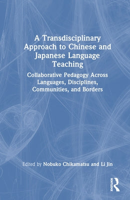 A Transdisciplinary Approach to Chinese and Japanese Language Teaching: Collaborative Pedagogy Across Languages, Disciplines, Communities, and Borders by Chikamatsu, Nobuko