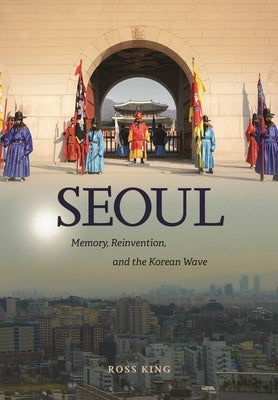 Seoul: Memory, Reinvention, and the Korean Wave by King, Ross