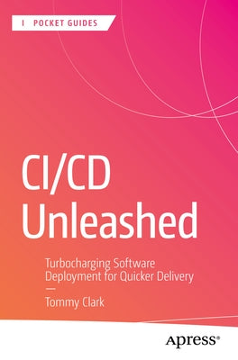 CI/CD Unleashed: Turbocharging Software Deployment for Quicker Delivery by Clark, Tommy