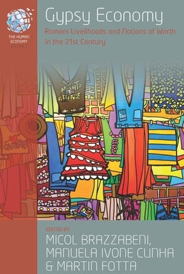 Gypsy Economy: Romani Livelihoods and Notions of Worth in the 21st Century /]cedited by Micol Brazzabeni, Manuela Ivone Cunha and Martin Fotta by Brazzabeni, Micol