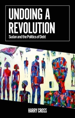 Undoing a Revolution: Sudan and the Politics of Debt by Cross, Harry
