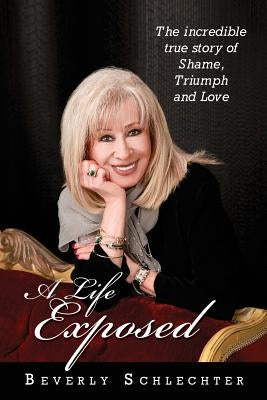 A Life Exposed: The true story of shame, triumph and love by Schlechter, Beverly