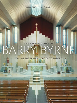 The Architecture of Barry Byrne: Taking the Prairie School to Europe by Michael, Vincent