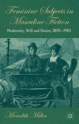Feminine Subjects in Masculine Fiction: Modernity, Will and Desire, 1870-1910 by Miller, M.