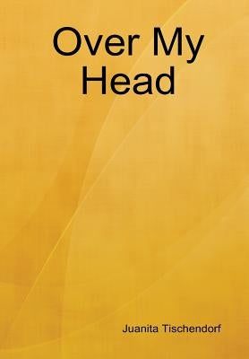 Over My Head by Tischendorf, Juanita