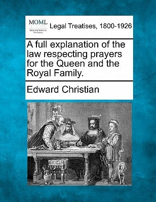 A Full Explanation of the Law Respecting Prayers for the Queen and the Royal Family. by Christian, Edward