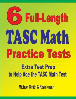 6 Full-Length TASC Math Practice Tests: Extra Test Prep to Help Ace the TASC Math Test by Smith, Michael