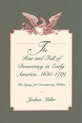 The Rise and Fall of Democracy in Early America, 1630-1789: The Legacy for Contemporary Politics by Miller, Joshua
