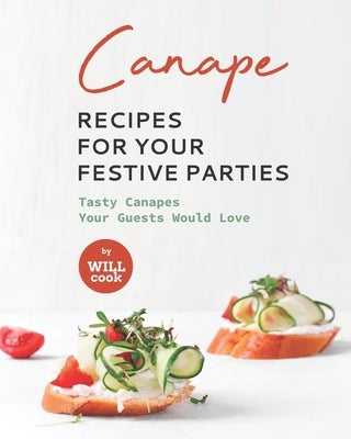 Canape Recipes for Your Festive Parties: Tasty Canapes Your Guests Would Love by Cook, Will