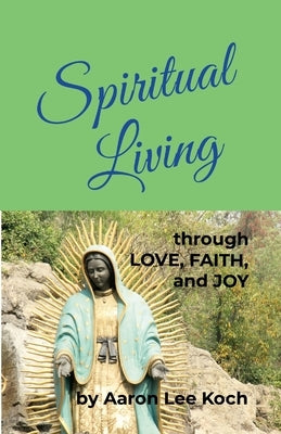 Spiritual Living: through LOVE, FAITH, and JOY by Koch, Aaron Lee