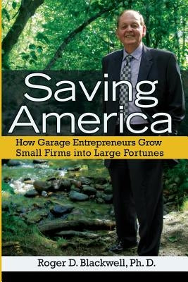 Saving America: How Garage Entrepreneurs Grow Small Firms Into Large Fortunes by Blackwell, Roger D.