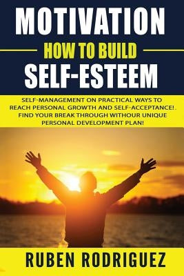 Motivation: How to build self-esteem: : Self-management on Practical ways to reach personal growth and self-acceptance! Find your by Rodriguez, Ruben