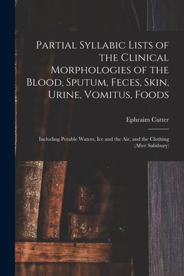 Partial Syllabic Lists of the Clinical Morphologies of the Blood, Sputum, Feces, Skin, Urine, Vomitus, Foods: Including Potable Waters, Ice and the Ai by Cutter, Ephraim 1832-1917