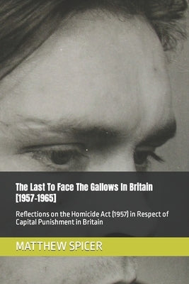 The Last To Face The Gallows In Britain [1957-1965]: Reflections on the Homicide Act (1957) in Respect of Capital Punishment in Britain by Spicer, Matthew