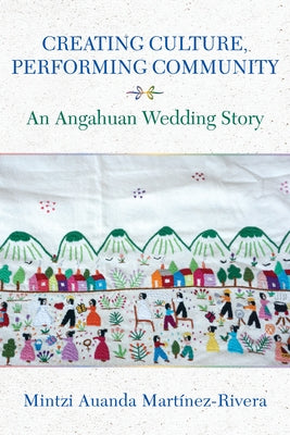 Creating Culture, Performing Community: An Angahuan Wedding Story by Mart?nez-Rivera, Mintzi Auanda