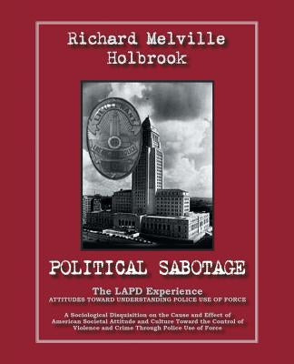 Political Sabotage: The Lapd Experience - Attitudes Toward Understanding Police Use of Force by Holbrook, Richard Melville