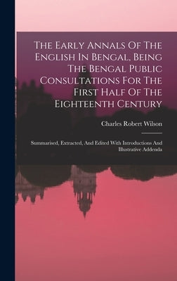 The Early Annals Of The English In Bengal, Being The Bengal Public Consultations For The First Half Of The Eighteenth Century: Summarised, Extracted, by Wilson, Charles Robert