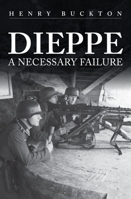 Dieppe: A Necessary Failure by Buckton, Henry