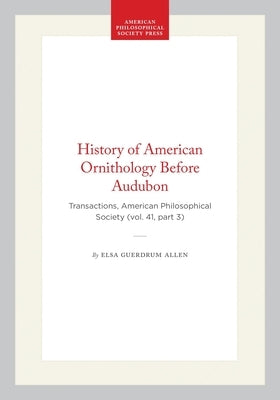 History of American Ornithology Before Audubon: Transactions, American Philosophical Society (Vol. 41, Part 3) by Allen, Elsa Guerdrum