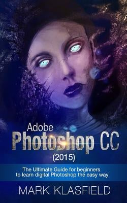 Adobe Photoshop CC (2015): The ultimate Guide for beginners to learn digital Photoshop the easy way by Klassfield, Mark