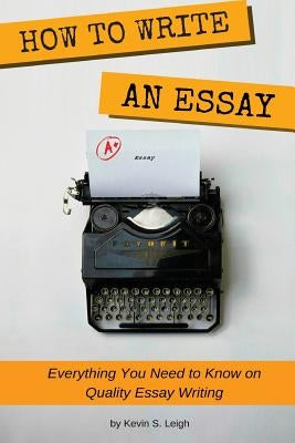 How To Write an Essay: Everything you need to know on quality essay writing by Leigh, Kevin S.