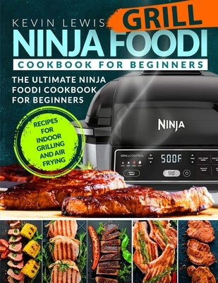 Ninja Foodi Grill Cookbook for Beginners: The Ultimate Ninja Foodi Cookbook For Beginners Recipes for Indoor Grilling and Air Frying by Lewis, Kevin