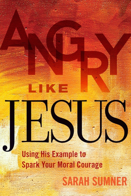 Angry Like Jesus: Using His Example to Spark Your Moral Courage by Sumner, Sarah