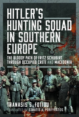 Hitler's Hunting Squad in Southern Europe: The Bloody Path of Fritz Schubert Through Occupied Crete and Macedonia by Porfyratos, Stratis A.