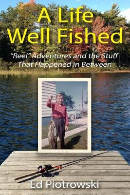 A Life Well Fished: Reel Adventures and the Stuff That Happened in Between by Piotrowski, Ed